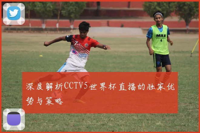 深度解析CCTV5世界杯直播的独家优势与策略