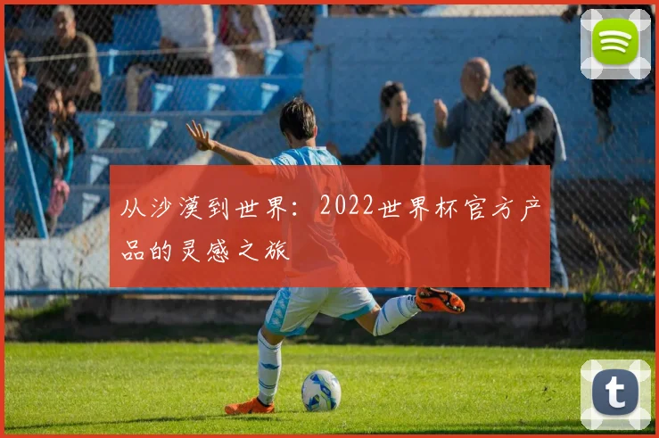 从沙漠到世界：2022世界杯官方产品的灵感之旅
