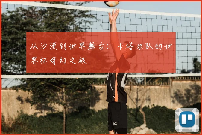 从沙漠到世界舞台：卡塔尔队的世界杯奇幻之旅