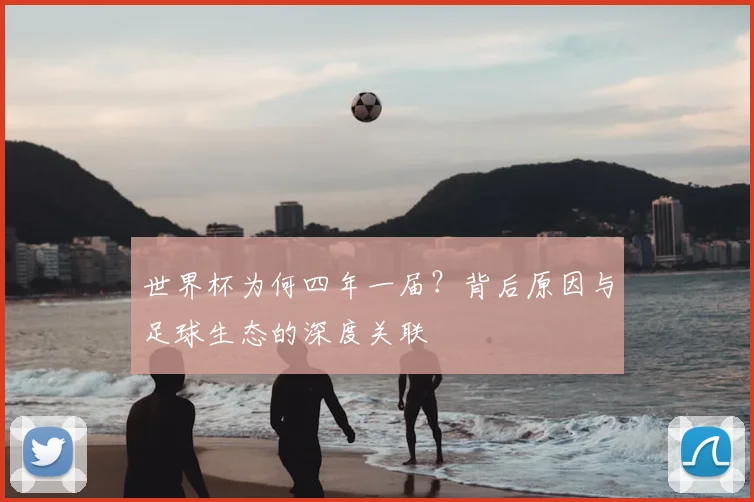 世界杯为何四年一届?背后原因与足球生态的深度关联