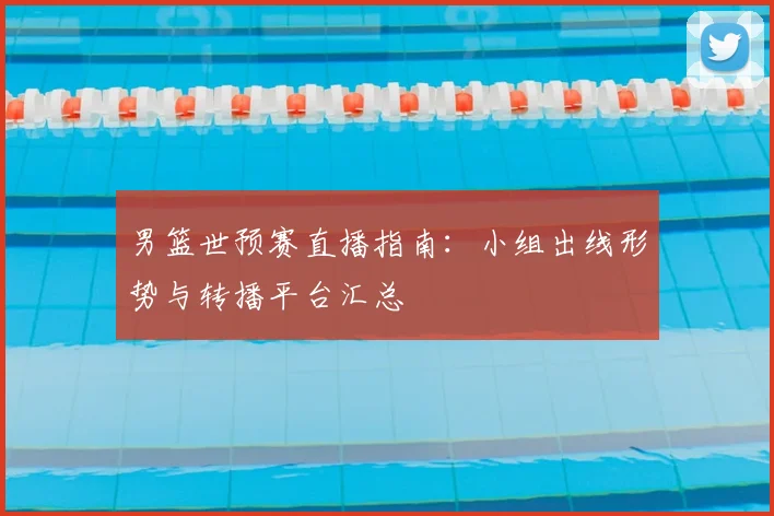男篮世预赛直播指南：小组出线形势与转播平台汇总