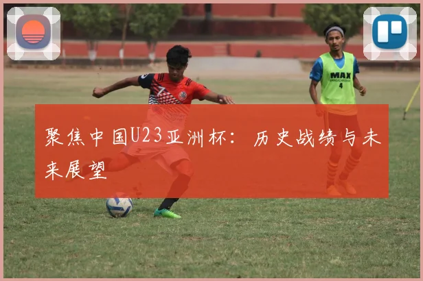聚焦中国U23亚洲杯:历史战绩与未来展望