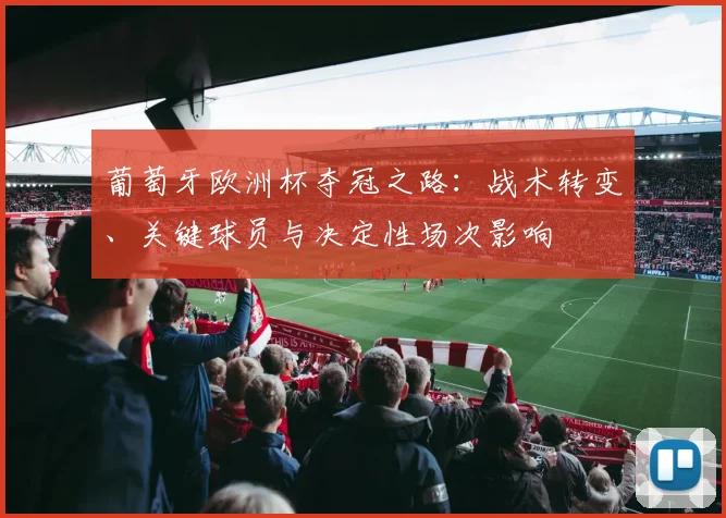 葡萄牙欧洲杯夺冠之路：战术转变、关键球员与决定性场次影响