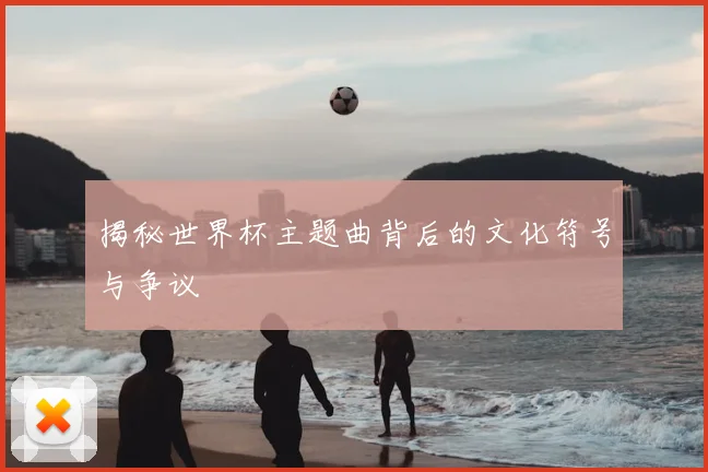 揭秘世界杯主题曲背后的文化符号与争议