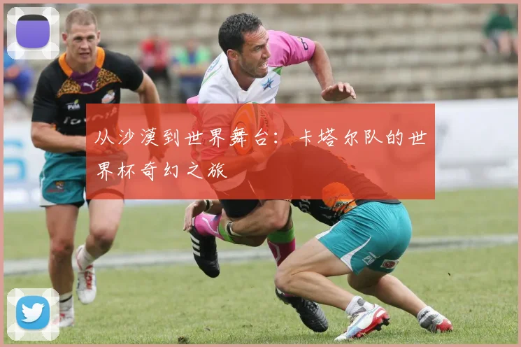 从沙漠到世界舞台：卡塔尔队的世界杯奇幻之旅
