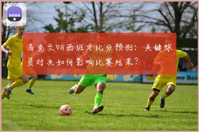 乌克兰vs西班牙比分预测:关键球员对决如何影响比赛结果?