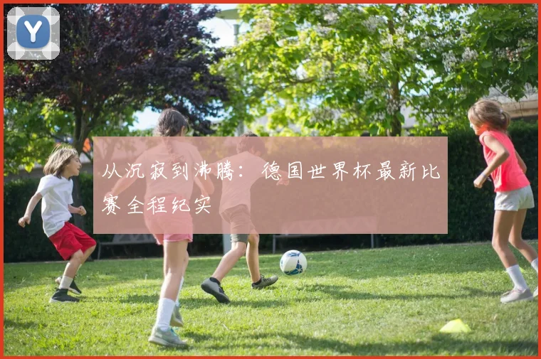 从沉寂到沸腾：德国世界杯最新比赛全程纪实