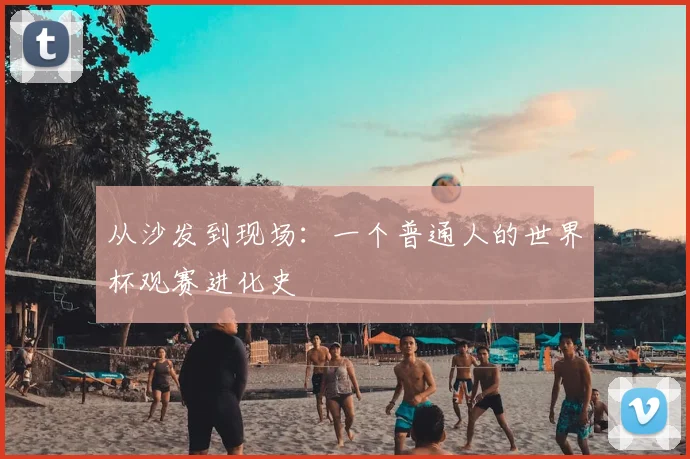 从沙发到现场：一个普通人的世界杯观赛进化史