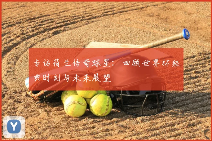 专访荷兰传奇球星:回顾世界杯经典时刻与未来展望