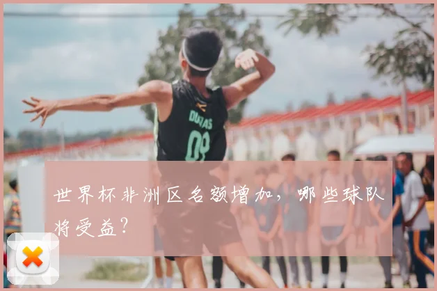 世界杯非洲区名额增加，哪些球队将受益？