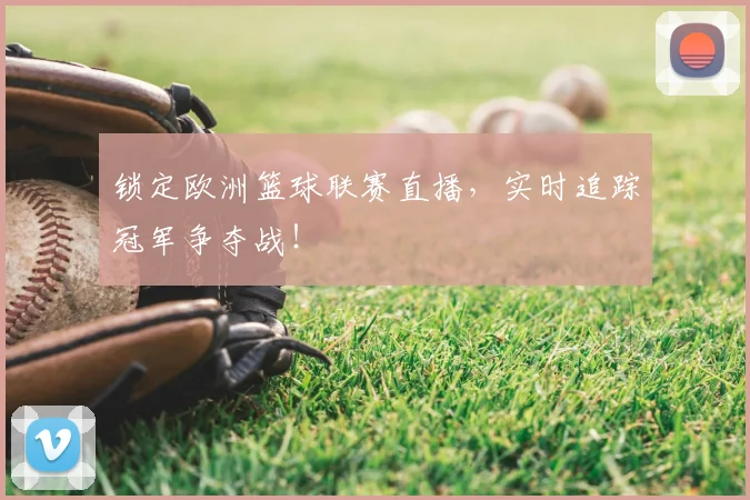 锁定欧洲篮球联赛直播，实时追踪冠军争夺战！