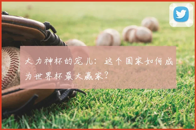 大力神杯的宠儿：这个国家如何成为世界杯最大赢家？
