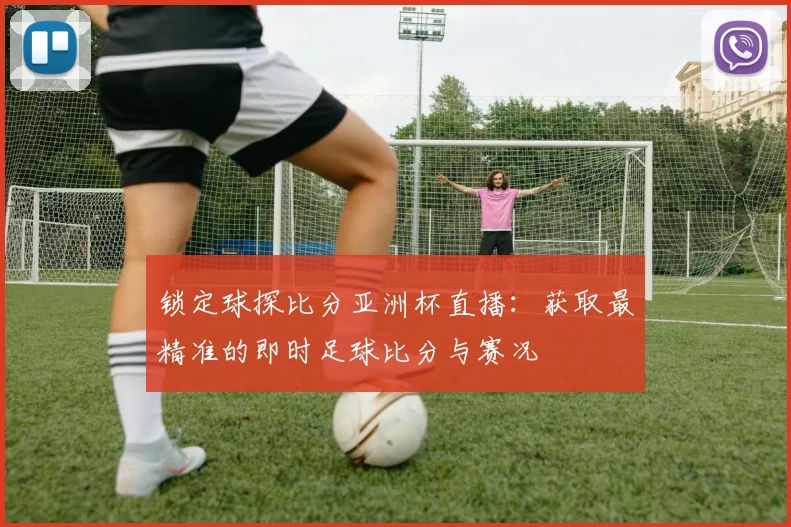 锁定球探比分亚洲杯直播：获取最精准的即时足球比分与赛况