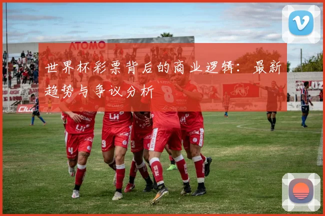 世界杯彩票背后的商业逻辑：最新趋势与争议分析