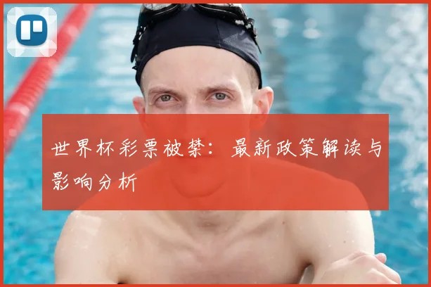 世界杯彩票被禁：最新政策解读与影响分析