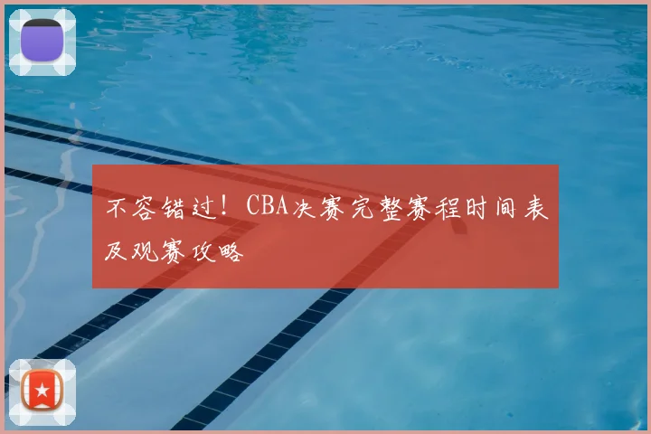 不容错过！CBA决赛完整赛程时间表及观赛攻略