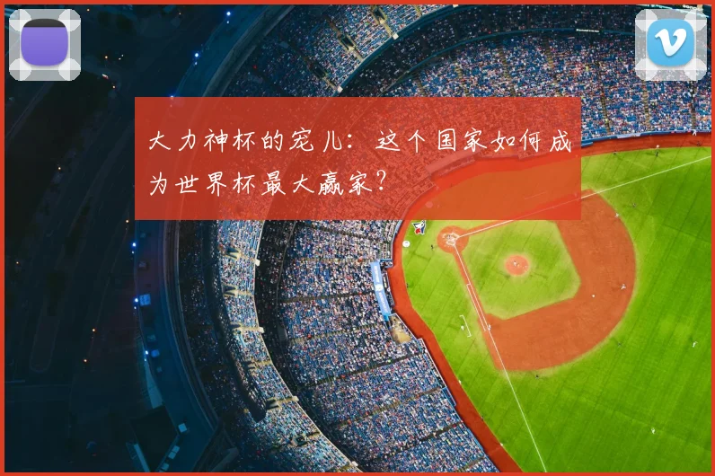 大力神杯的宠儿:这个国家如何成为世界杯最大赢家?