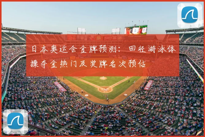 日本奥运会金牌预测：田径游泳体操夺金热门及奖牌名次预估