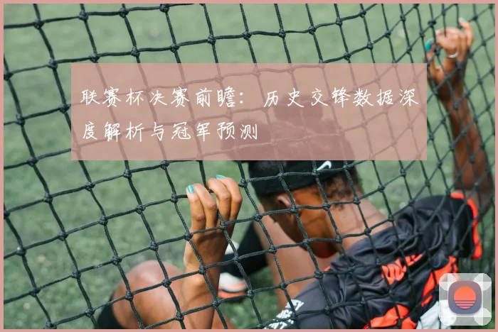 联赛杯决赛前瞻：历史交锋数据深度解析与冠军预测