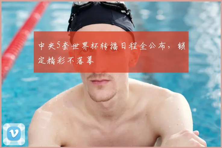 中央5套世界杯转播日程全公布，锁定精彩不落幕