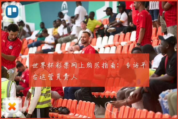 世界杯彩票网上购买指南：专访平台运营负责人