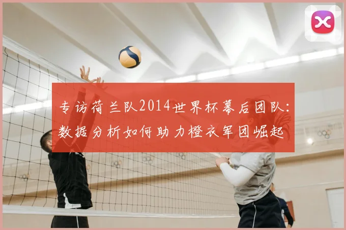 专访荷兰队2014世界杯幕后团队:数据分析如何助力橙衣军团崛起