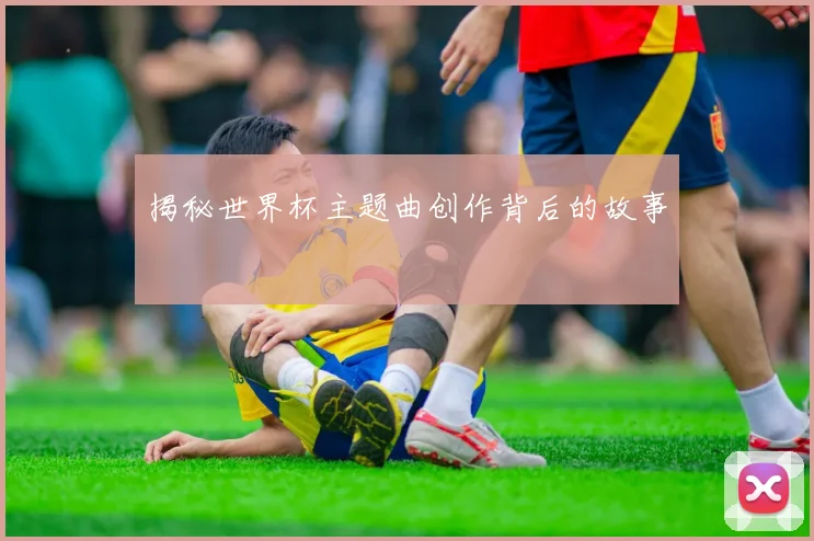 揭秘世界杯主题曲创作背后的故事