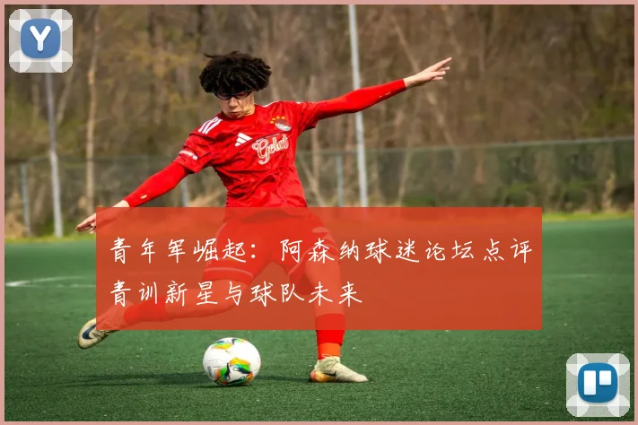 青年军崛起：阿森纳球迷论坛点评青训新星与球队未来