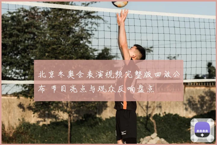 北京冬奥会表演视频完整版回放公布 节目亮点与观众反响盘点