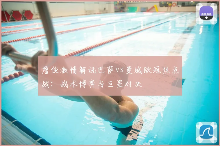 詹俊激情解说巴萨vs曼城欧冠焦点战：战术博弈与巨星对决