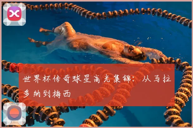 世界杯传奇球星高光集锦：从马拉多纳到梅西