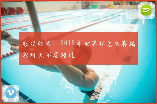锁定时间!2018年世界杯总决赛精彩对决不容错过