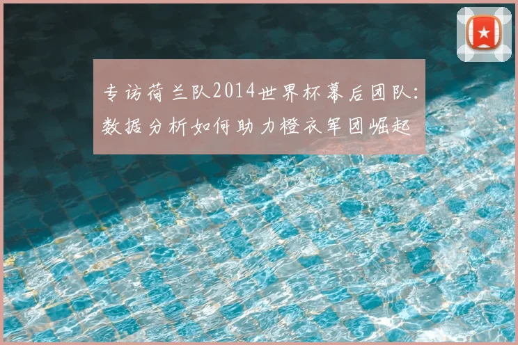专访荷兰队2014世界杯幕后团队：数据分析如何助力橙衣军团崛起