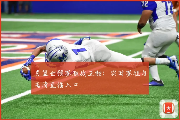 男篮世预赛激战正酣：实时赛程与高清直播入口