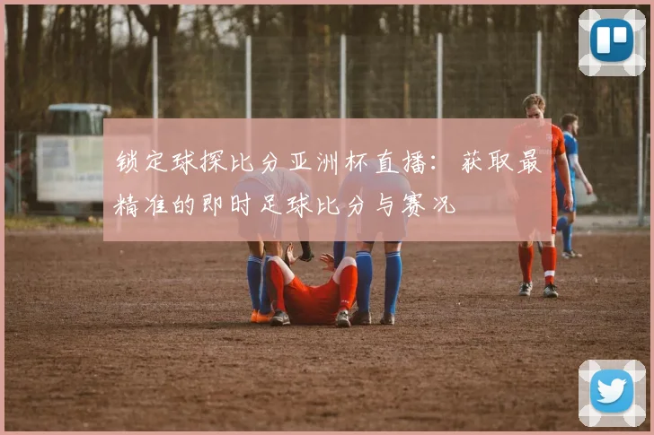 锁定球探比分亚洲杯直播:获取最精准的即时足球比分与赛况