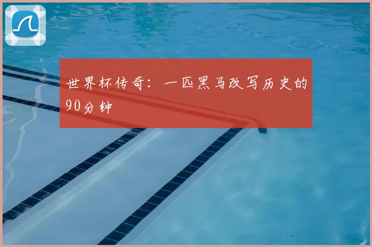 世界杯传奇：一匹黑马改写历史的90分钟