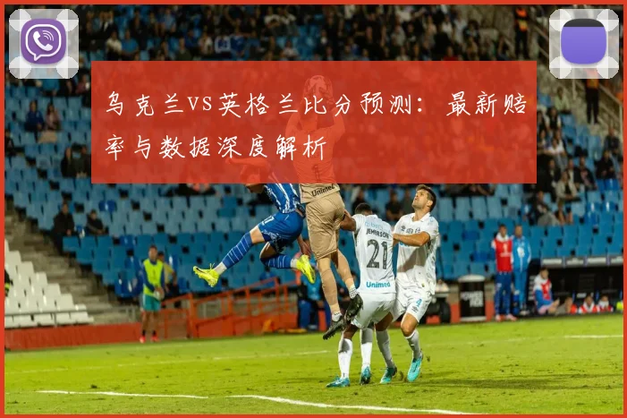 乌克兰vs英格兰比分预测：最新赔率与数据深度解析