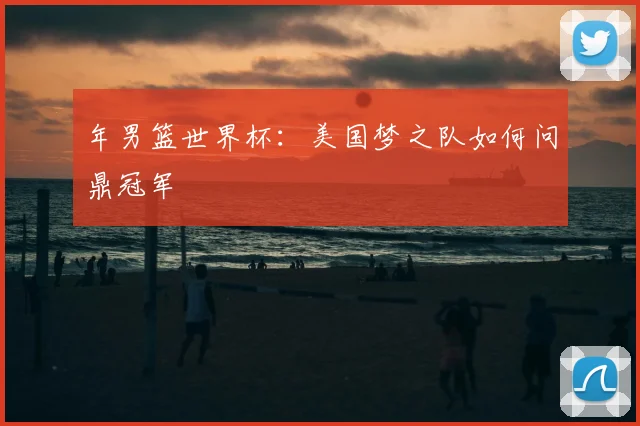 年男篮世界杯：美国梦之队如何问鼎冠军