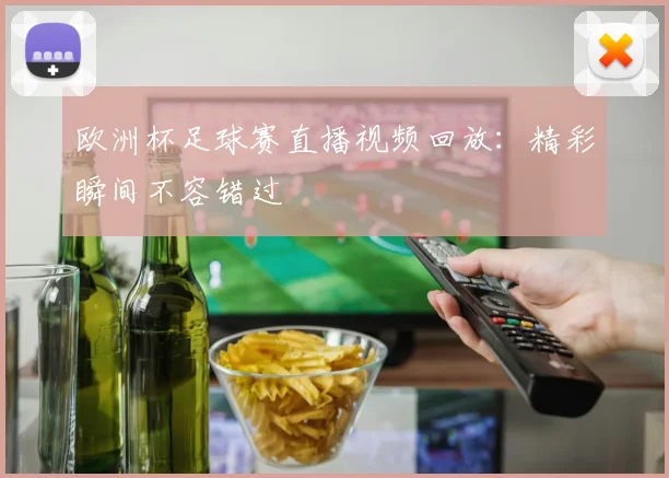 欧洲杯足球赛直播视频回放：精彩瞬间不容错过