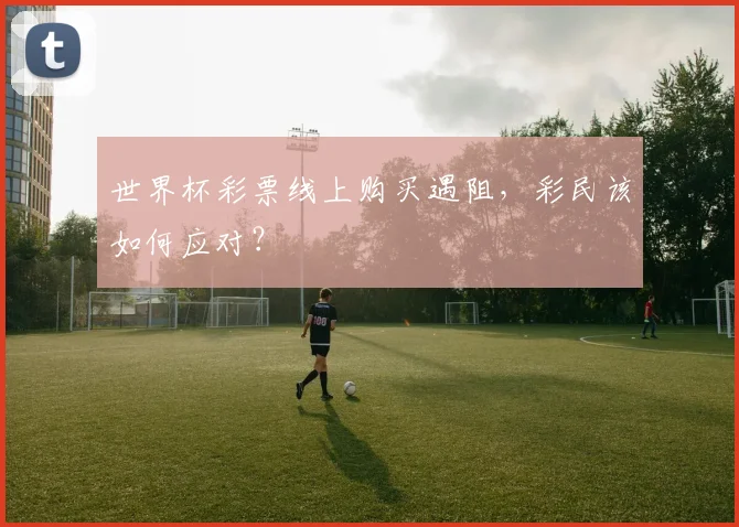 世界杯彩票线上购买遇阻，彩民该如何应对？