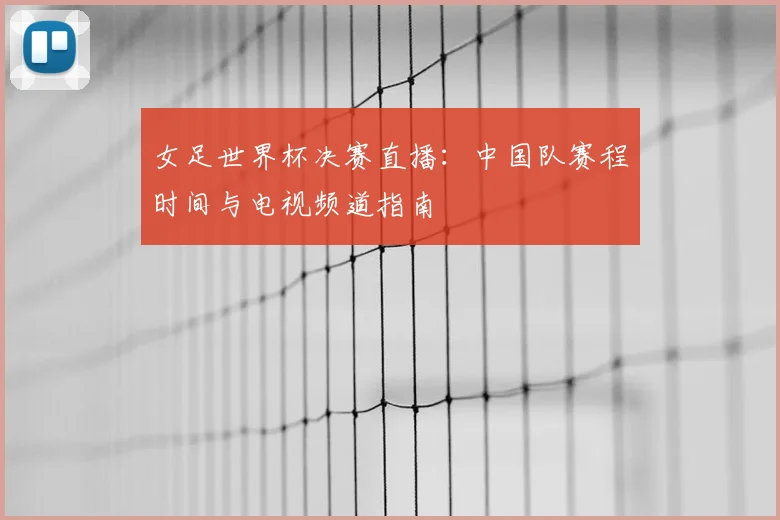 女足世界杯决赛直播:中国队赛程时间与电视频道指南