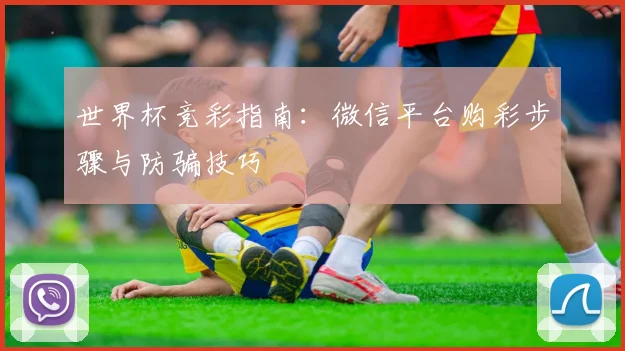世界杯竞彩指南：微信平台购彩步骤与防骗技巧