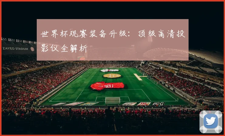 世界杯观赛装备升级：顶级高清投影仪全解析