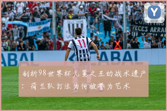 剖析98世界杯无冕之王的战术遗产：荷兰队打法为何被誉为艺术